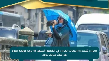 «حرارة شديدة» {درجات الحرارة في القاهرة} تسجل 42 درجة مئوية اليوم هل تتأثر حياتك بذلك